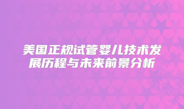 美国正规试管婴儿技术发展历程与未来前景分析
