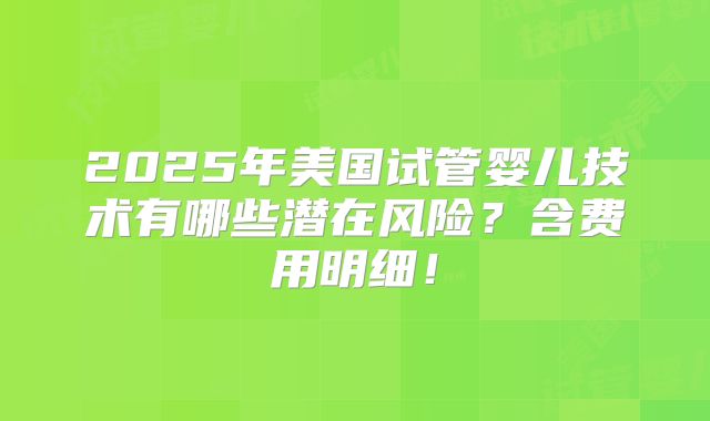 2025年美国试管婴儿技术有哪些潜在风险？含费用明细！