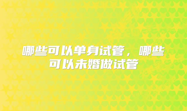 哪些可以单身试管,哪些可以未婚做试管