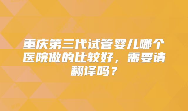 重庆第三代试管婴儿哪个医院做的比较好，需要请翻译吗？