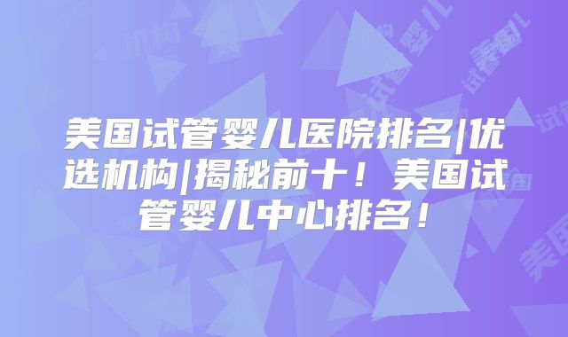美国试管婴儿医院排名|优选机构|揭秘前十!美国试管婴儿中心排名!