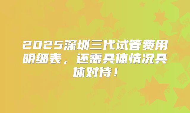 2025深圳三代试管费用明细表，还需具体情况具体对待！
