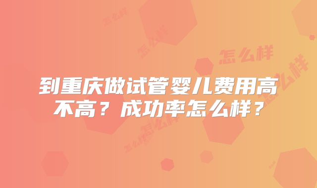 到重庆做试管婴儿费用高不高？成功率怎么样？