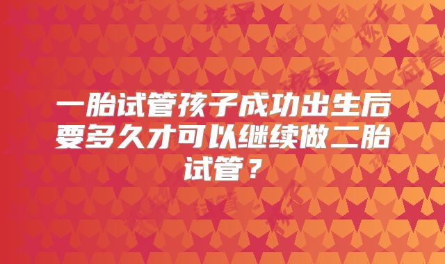 一胎试管孩子成功出生后要多久才可以继续做二胎试管？
