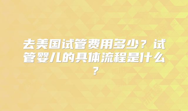 去美国试管费用多少？试管婴儿的具体流程是什么？