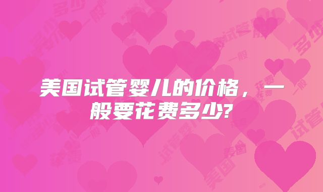 美国试管婴儿的价格，一般要花费多少?