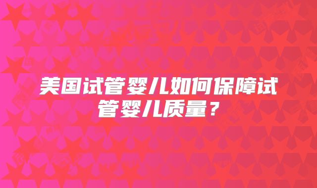 美国试管婴儿如何保障试管婴儿质量？