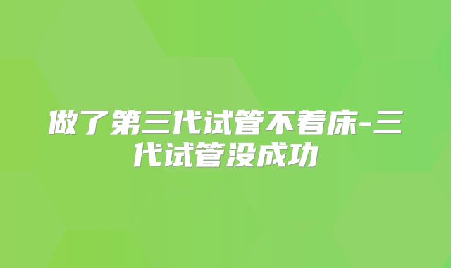 做了第三代试管不着床-三代试管没成功