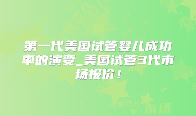 第一代美国试管婴儿成功率的演变_美国试管3代市场报价！