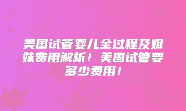 美国试管婴儿全过程及姐妹费用解析!美国试管要多少费用!