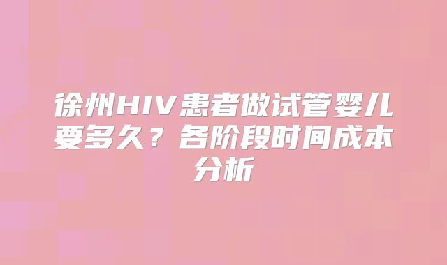 徐州HIV患者做试管婴儿要多久？各阶段时间成本分析