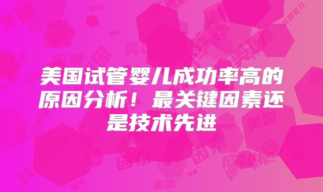 美国试管婴儿成功率高的原因分析！最关键因素还是技术先进
