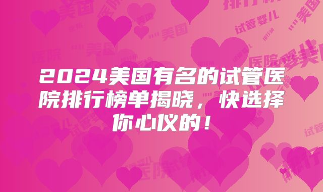 2024美国有名的试管医院排行榜单揭晓，快选择你心仪的！