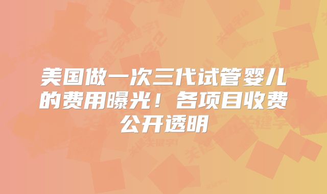 美国做一次三代试管婴儿的费用曝光!各项目收费公开透明