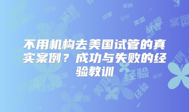 不用机构去美国试管的真实案例？成功与失败的经验教训