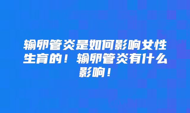输卵管炎是如何影响女性生育的！输卵管炎有什么影响！