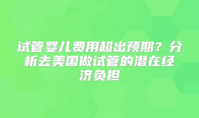 试管婴儿费用超出预期？分析去美国做试管的潜在经济负担