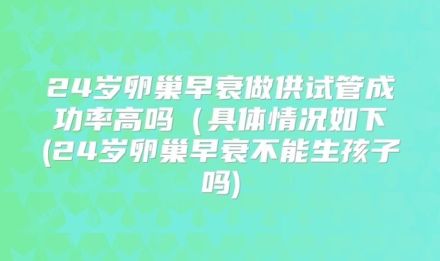 24岁卵巢早衰做供试管成功率高吗（具体情况如下(24岁卵巢早衰不能生孩子吗)