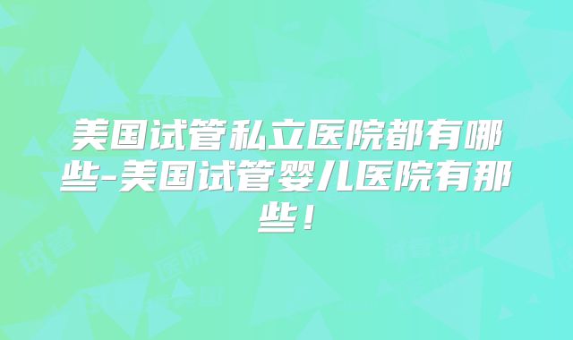 美国试管私立医院都有哪些-美国试管婴儿医院有那些！