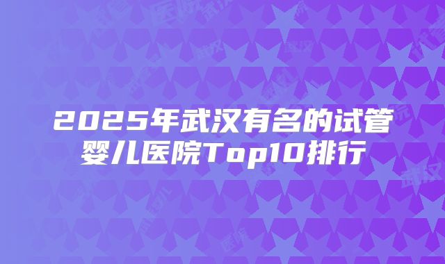 2025年武汉有名的试管婴儿医院Top10排行
