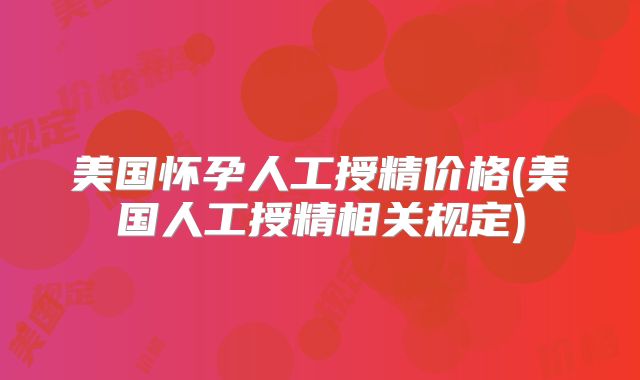 美国怀孕人工授精价格(美国人工授精相关规定)