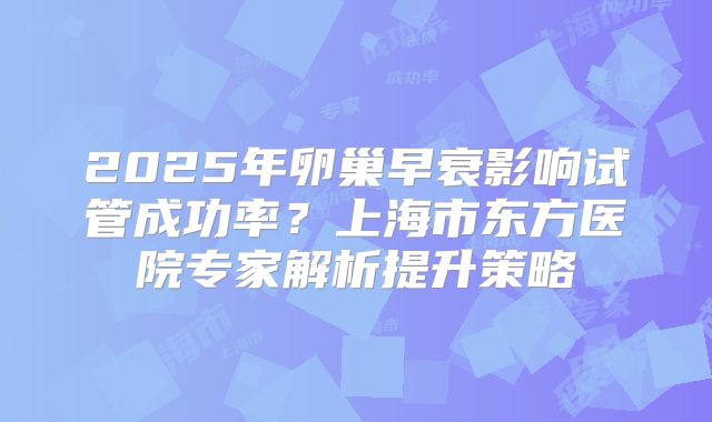 2025年卵巢早衰影响试管成功率?上海市东方医院专家解析提升策略