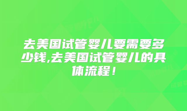 去美国试管婴儿要需要多少钱,去美国试管婴儿的具体流程！