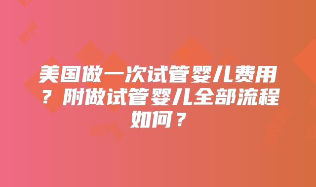 美国做一次试管婴儿费用？附做试管婴儿全部流程如何？