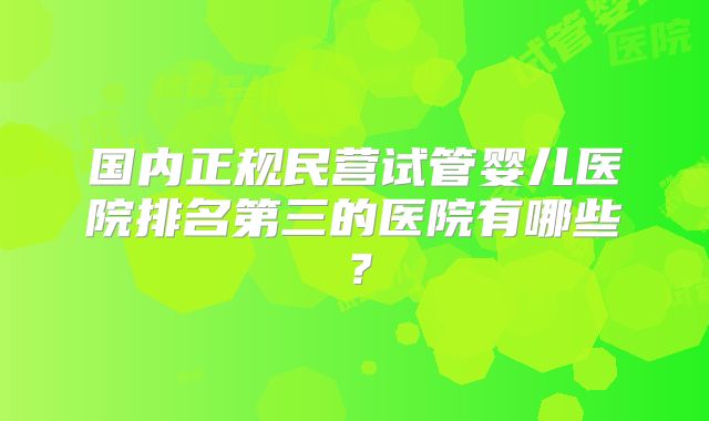 国内正规民营试管婴儿医院排名第三的医院有哪些?