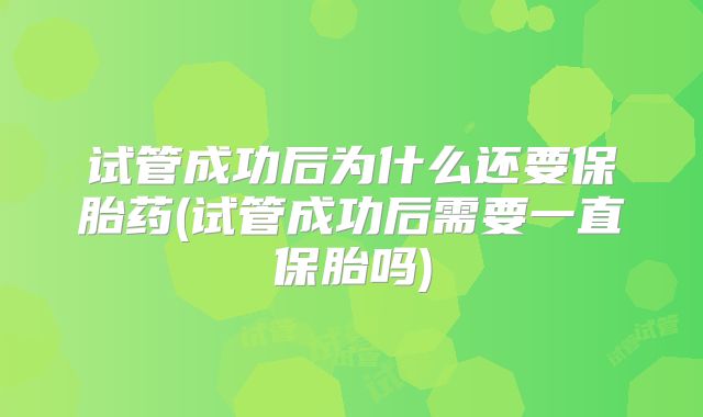 试管成功后为什么还要保胎药(试管成功后需要一直保胎吗)