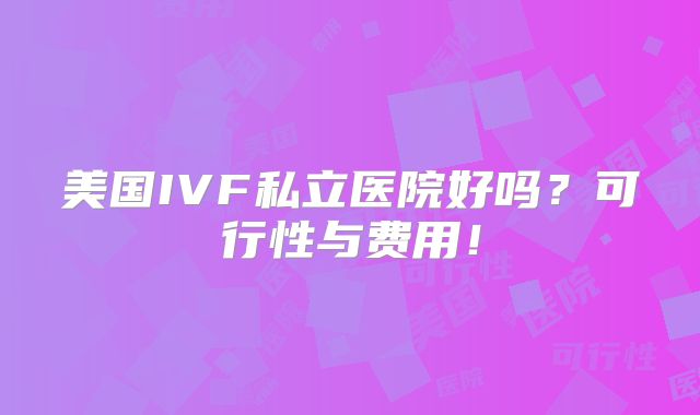 美国IVF私立医院好吗？可行性与费用！