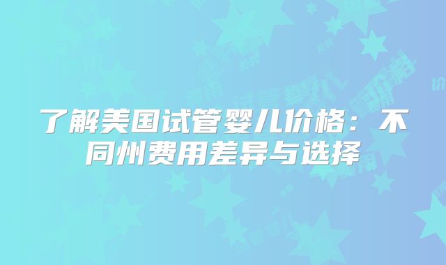 了解美国试管婴儿价格：不同州费用差异与选择