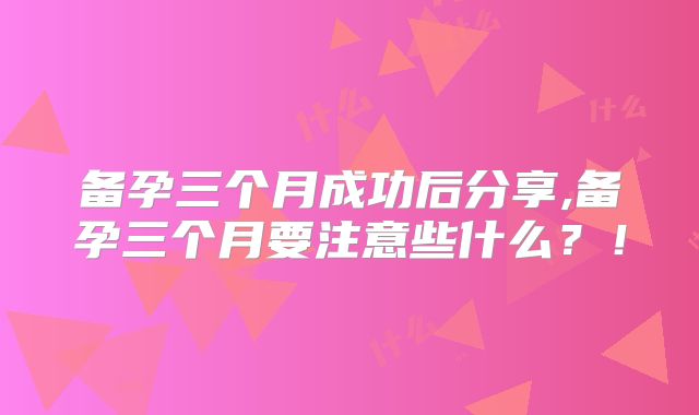 备孕三个月成功后分享,备孕三个月要注意些什么？！