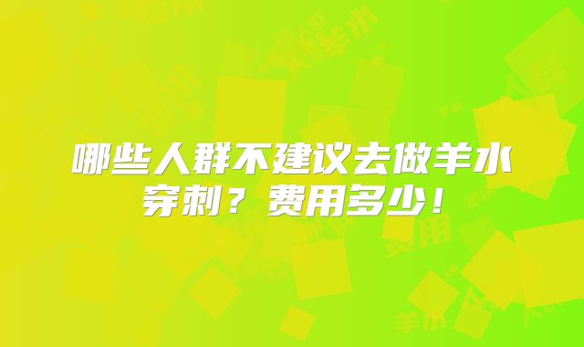 哪些人群不建议去做羊水穿刺？费用多少！