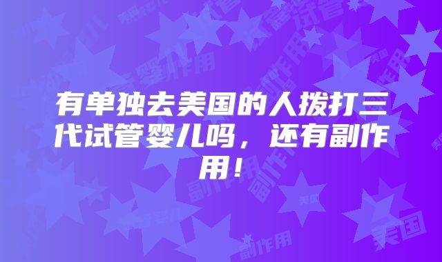 有单独去美国的人拨打三代试管婴儿吗，还有副作用！
