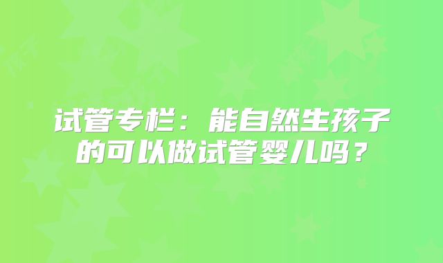 试管专栏:能自然生孩子的可以做试管婴儿吗?