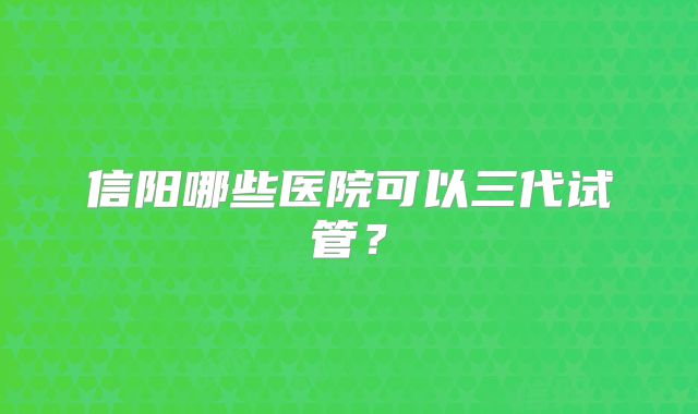 信阳哪些医院可以三代试管？