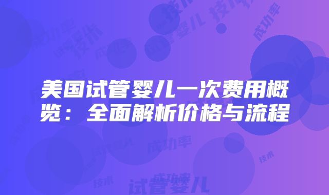 美国试管婴儿一次费用概览：全面解析价格与流程