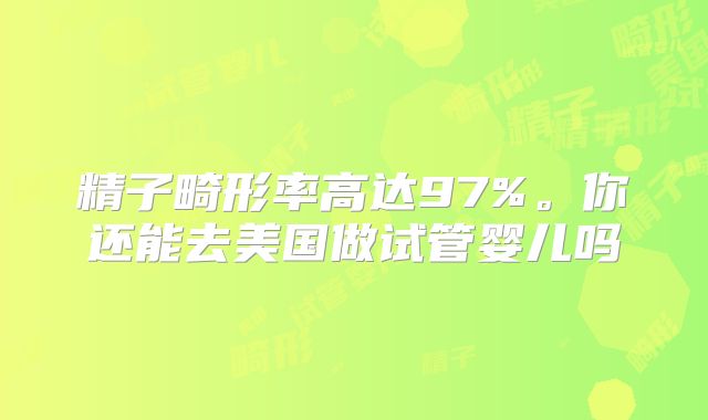 精子畸形率高达97%。你还能去美国做试管婴儿吗