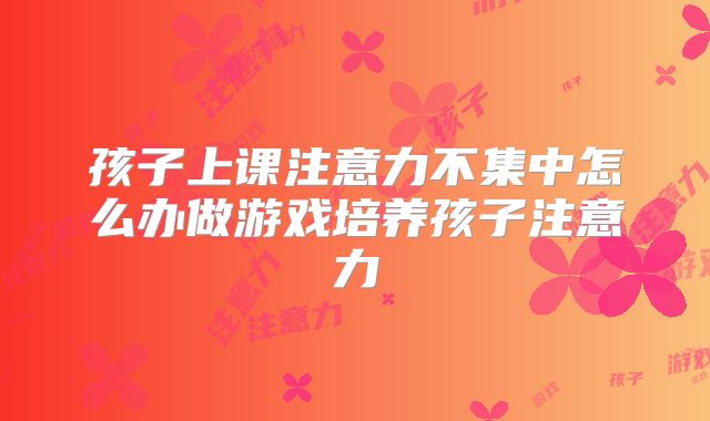 孩子上课注意力不集中怎么办做游戏培养孩子注意力