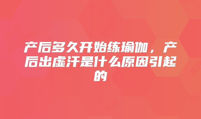 产后多久开始练瑜伽,产后出虚汗是什么原因引起的