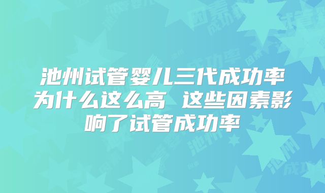 池州试管婴儿三代成功率为什么这么高 这些因素影响了试管成功率