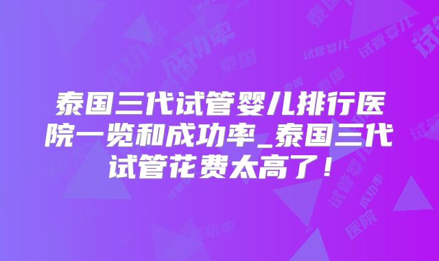 泰国三代试管婴儿排行医院一览和成功率_泰国三代试管花费太高了！
