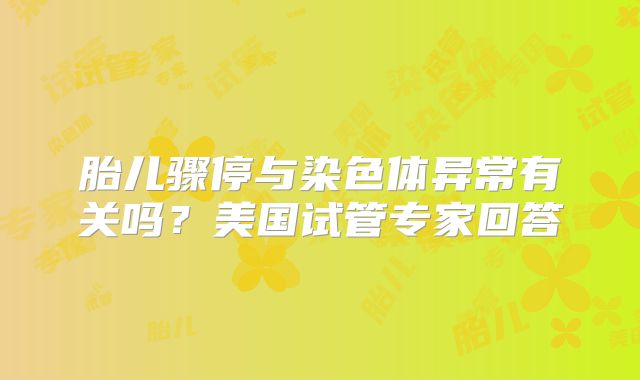 胎儿骤停与染色体异常有关吗？美国试管专家回答