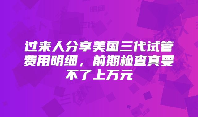 过来人分享美国三代试管费用明细,前期检查真要不了上万元