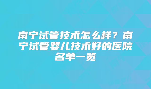 南宁试管技术怎么样？南宁试管婴儿技术好的医院名单一览