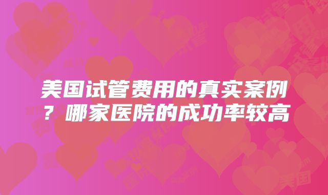 美国试管费用的真实案例?哪家医院的成功率较高