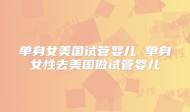 单身女美国试管婴儿 单身女性去美国做试管婴儿