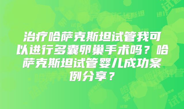 治疗哈萨克斯坦试管我可以进行多囊卵巢手术吗？哈萨克斯坦试管婴儿成功案例分享？