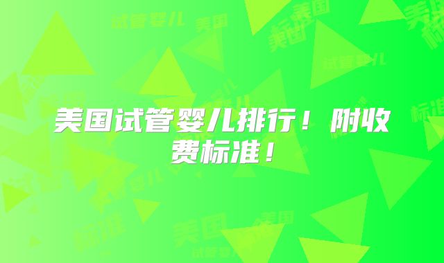 美国试管婴儿排行！附收费标准！